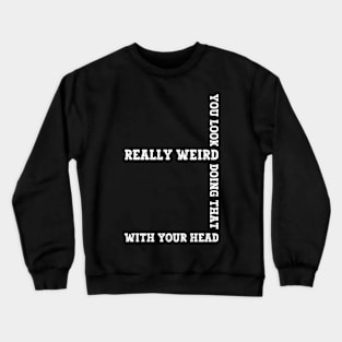 Exclusive Funny You Look Really Weird Doing That with Your Head Crewneck Sweatshirt